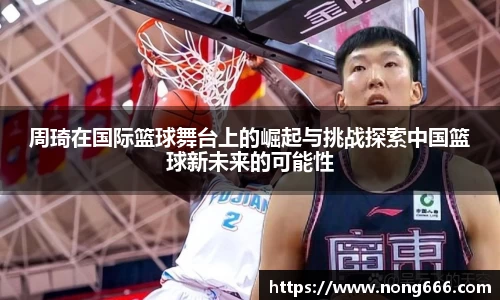 周琦在国际篮球舞台上的崛起与挑战探索中国篮球新未来的可能性